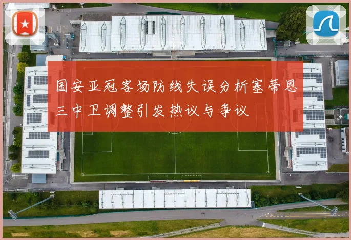 国安亚冠客场防线失误分析塞蒂恩三中卫调整引发热议与争议
