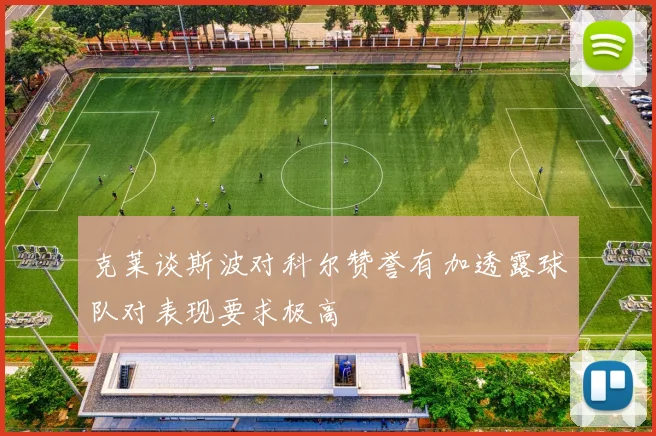 克莱谈斯波对科尔赞誉有加透露球队对表现要求极高