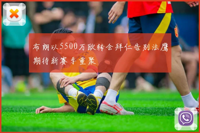 布朗以5500万欧转会拜仁告别法鹰期待新赛季重聚