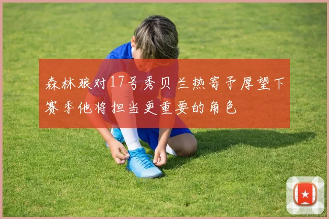 森林狼对17号秀贝兰热寄予厚望下赛季他将担当更重要的角色