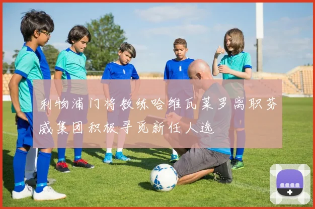 利物浦门将教练哈维瓦莱罗离职芬威集团积极寻觅新任人选