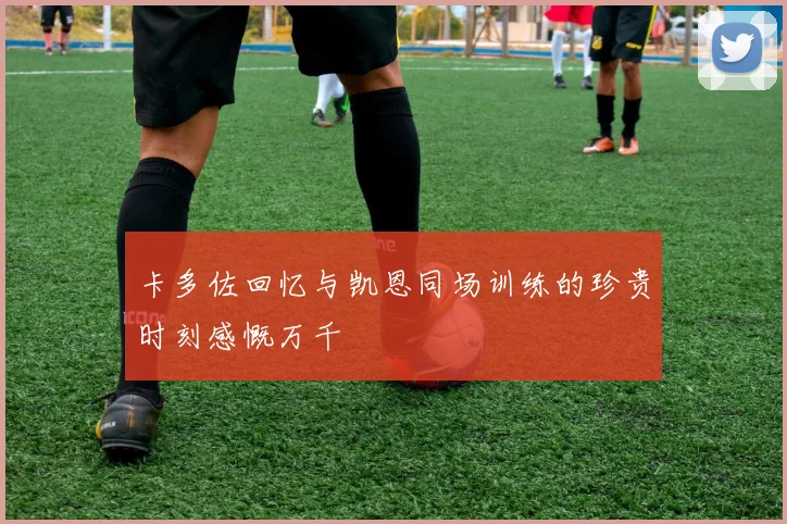 卡多佐回忆与凯恩同场训练的珍贵时刻感慨万千