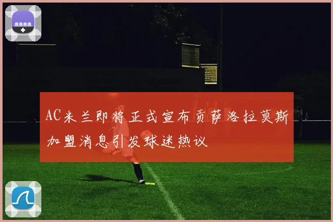 AC米兰即将正式宣布贡萨洛拉莫斯加盟消息引发球迷热议