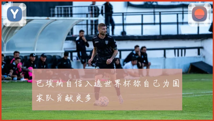 巴埃纳自信入选世界杯称自己为国家队贡献良多