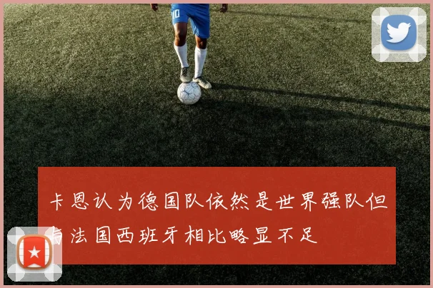 卡恩认为德国队依然是世界强队但与法国西班牙相比略显不足