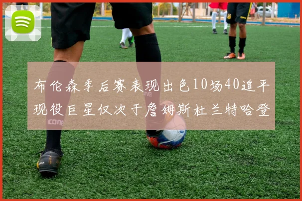 布伦森季后赛表现出色10场40追平现役巨星仅次于詹姆斯杜兰特哈登