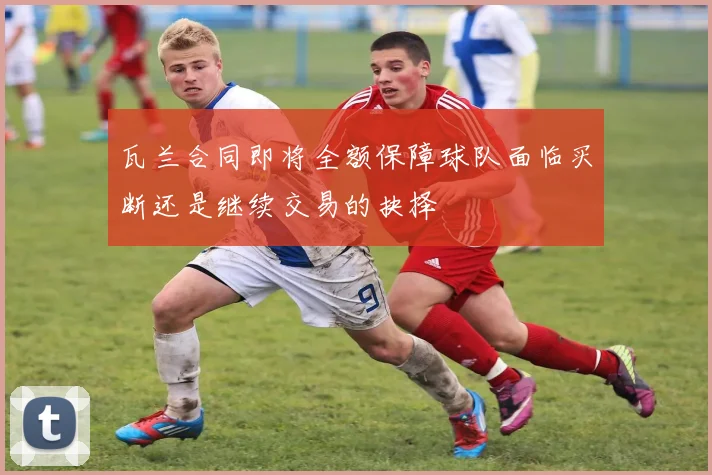 瓦兰合同即将全额保障球队面临买断还是继续交易的抉择