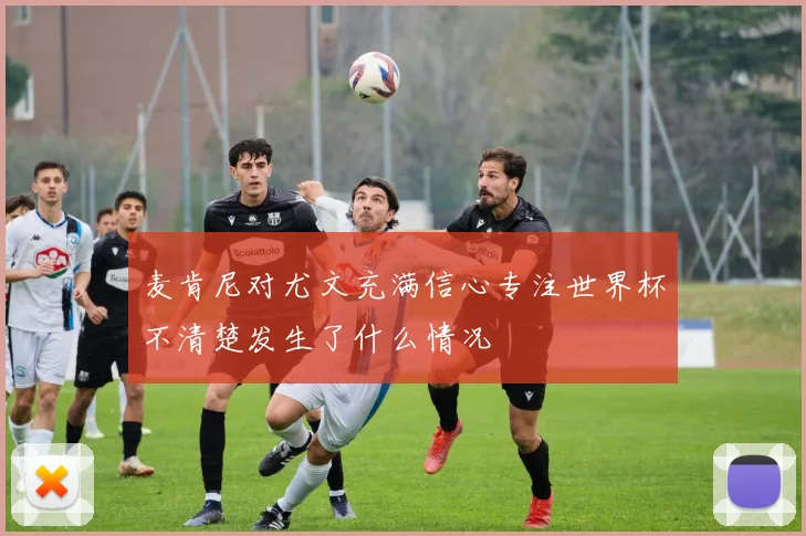 麦肯尼对尤文充满信心专注世界杯不清楚发生了什么情况