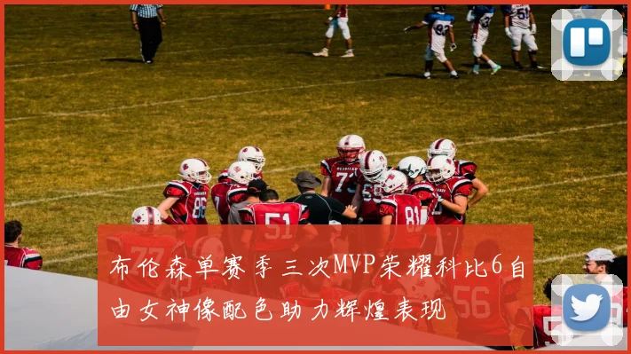 布伦森单赛季三次MVP荣耀科比6自由女神像配色助力辉煌表现