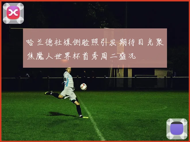 哈兰德社媒侧脸照引发期待目光聚焦魔人世界杯首秀周二盛况