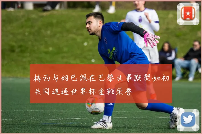 梅西与姆巴佩在巴黎共事默契如初共同追逐世界杯金靴荣誉