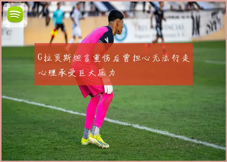 G拉莫斯坦言重伤后曾担心无法行走心理承受巨大压力