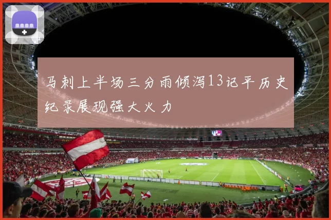 马刺上半场三分雨倾泻13记平历史纪录展现强大火力