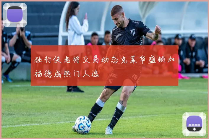 独行侠老将交易动态克莱华盛顿加福德成热门人选
