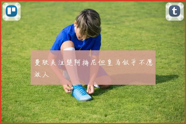 曼联关注楚阿梅尼但皇马似乎不愿放人